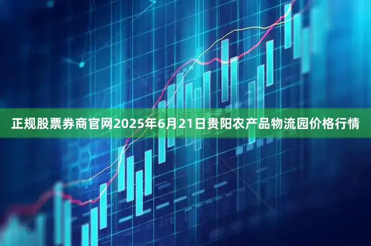 正规股票券商官网2025年6月21日贵阳农产品物流园价格行情