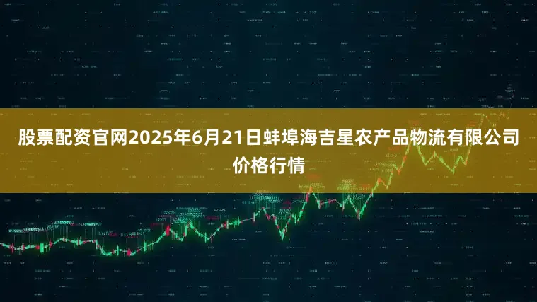 股票配资官网2025年6月21日蚌埠海吉星农产品物流有限公司价格行情