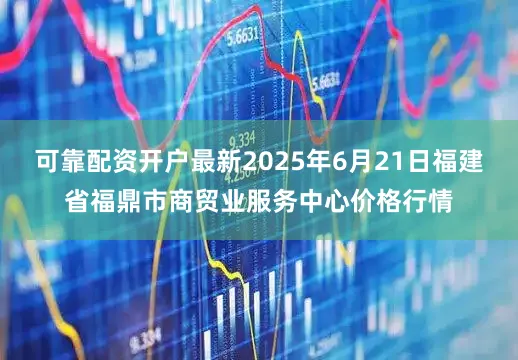 可靠配资开户最新2025年6月21日福建省福鼎市商贸业服务中心价格行情