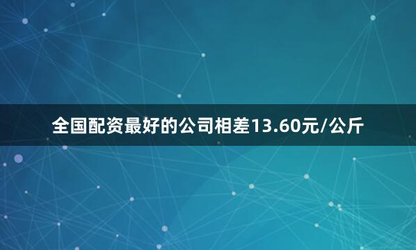 全国配资最好的公司相差13.60元/公斤