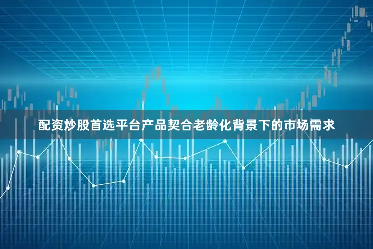 配资炒股首选平台产品契合老龄化背景下的市场需求