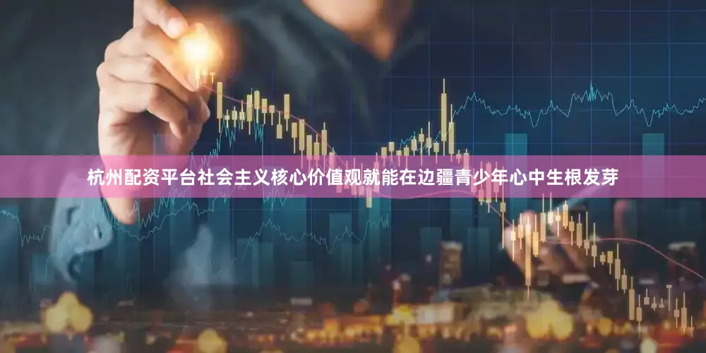 杭州配资平台社会主义核心价值观就能在边疆青少年心中生根发芽