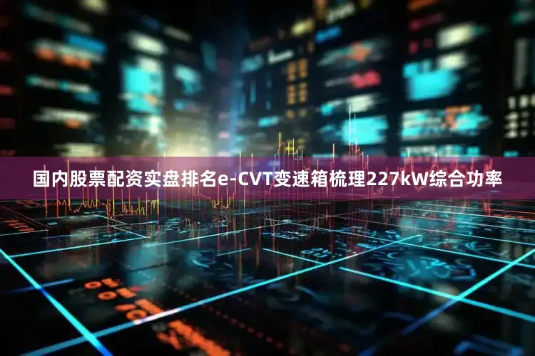 国内股票配资实盘排名e-CVT变速箱梳理227kW综合功率
