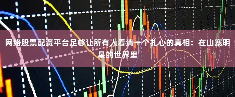 网络股票配资平台足够让所有人看清一个扎心的真相：在山寨明星的世界里