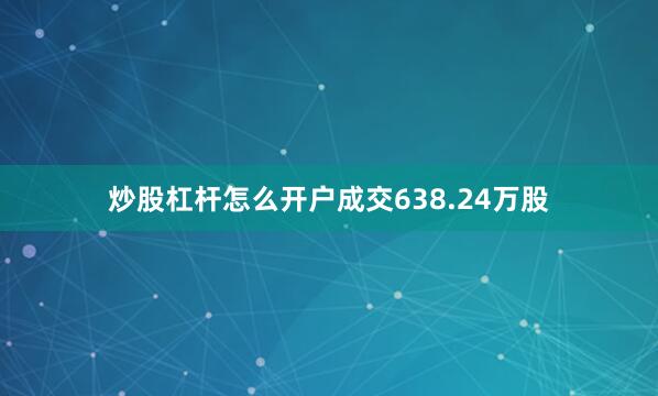炒股杠杆怎么开户成交638.24万股
