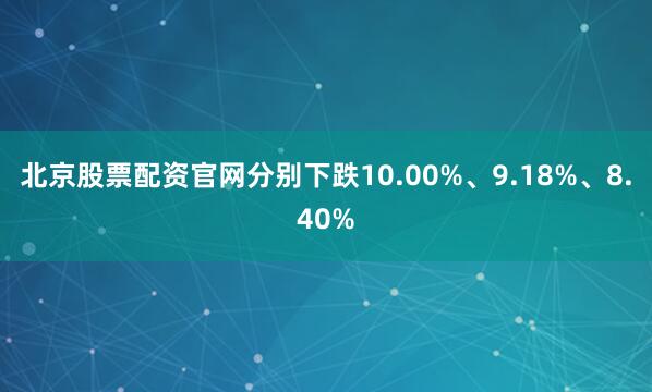北京股票配资官网分别下跌10.00%、9.18%、8.40%