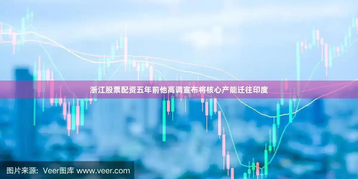 浙江股票配资五年前他高调宣布将核心产能迁往印度
