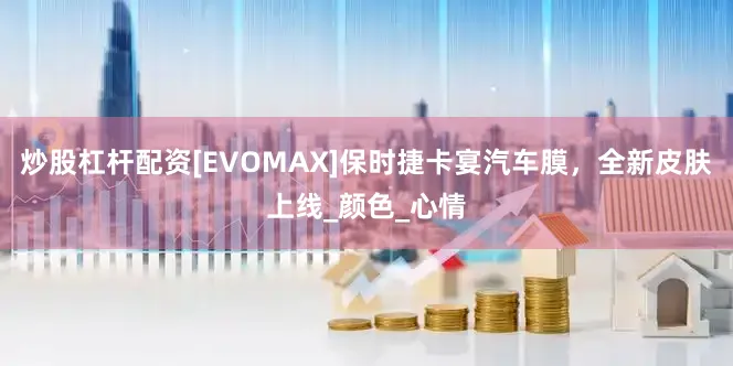 炒股杠杆配资[EVOMAX]保时捷卡宴汽车膜，全新皮肤上线_颜色_心情