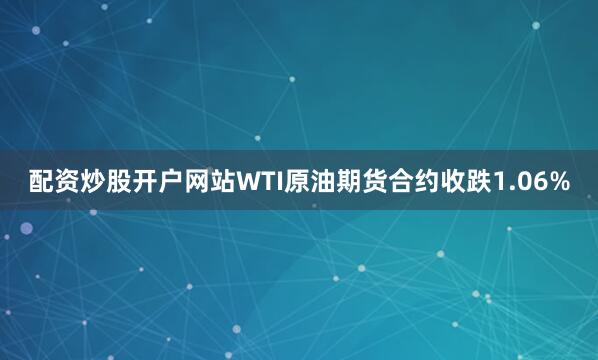 配资炒股开户网站WTI原油期货合约收跌1.06%