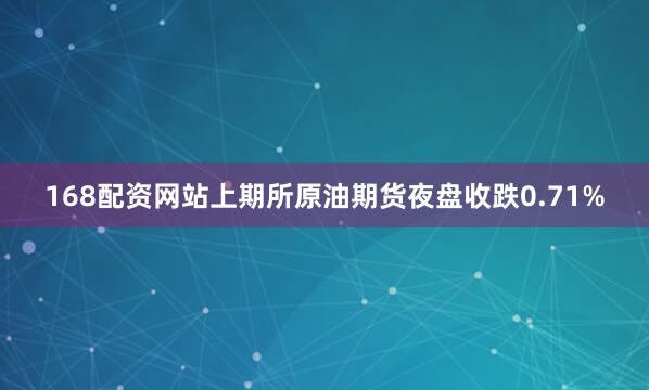 168配资网站上期所原油期货夜盘收跌0.71%