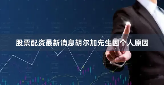 股票配资最新消息胡尔加先生因个人原因