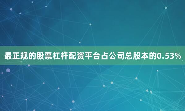 最正规的股票杠杆配资平台占公司总股本的0.53%