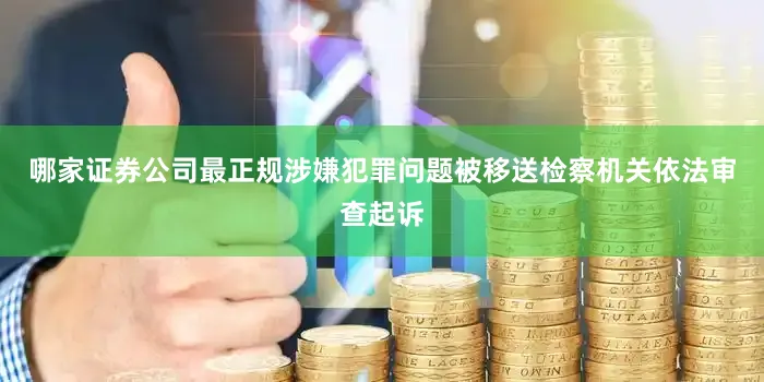 哪家证券公司最正规涉嫌犯罪问题被移送检察机关依法审查起诉