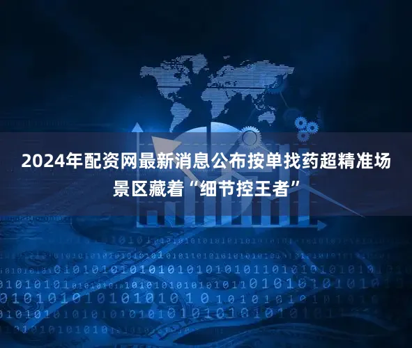 2024年配资网最新消息公布按单找药超精准　　场景区藏着“细节控王者”