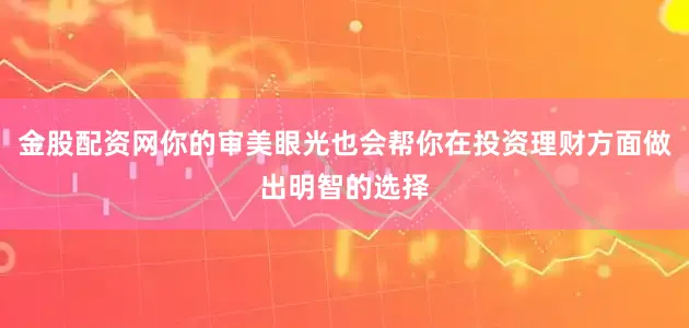 金股配资网你的审美眼光也会帮你在投资理财方面做出明智的选择