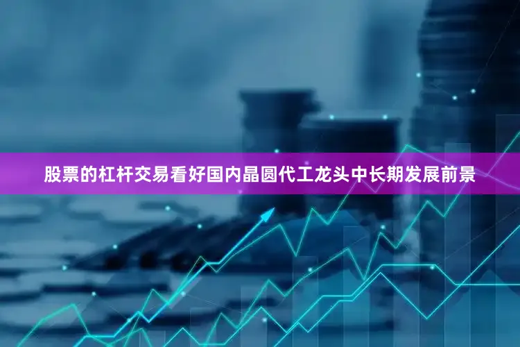 股票的杠杆交易看好国内晶圆代工龙头中长期发展前景