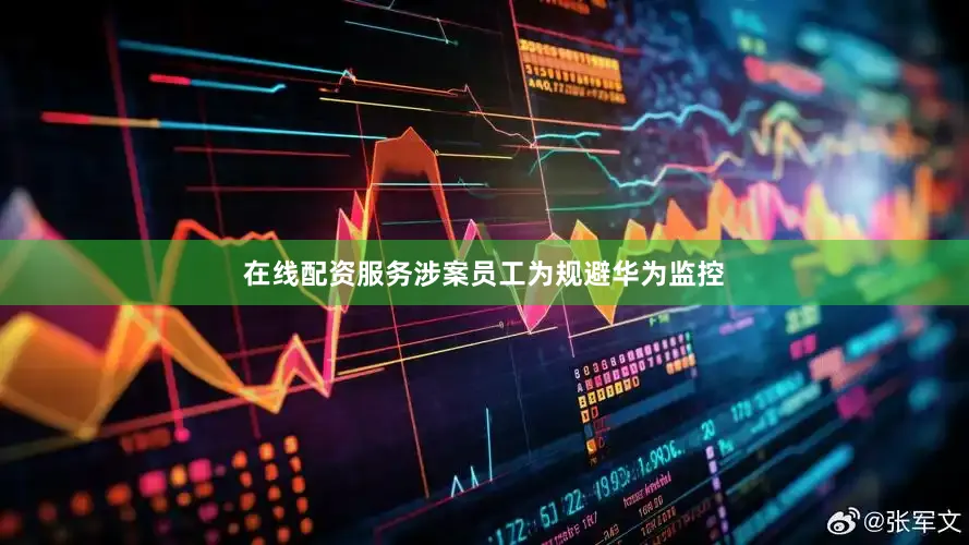 在线配资服务涉案员工为规避华为监控