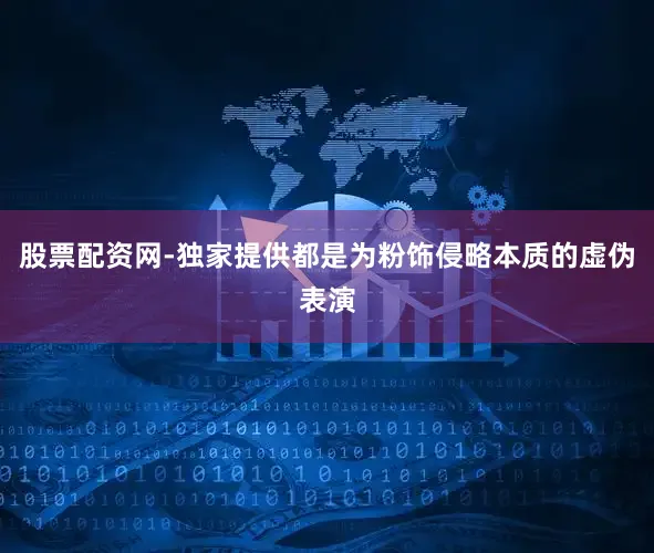 股票配资网-独家提供都是为粉饰侵略本质的虚伪表演