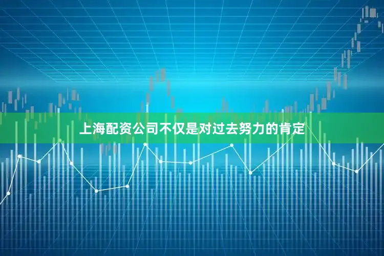 上海配资公司不仅是对过去努力的肯定