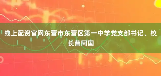 线上配资官网东营市东营区第一中学党支部书记、校长曹同国