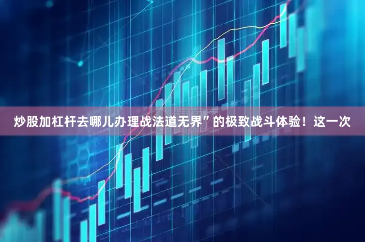 炒股加杠杆去哪儿办理战法道无界”的极致战斗体验！这一次