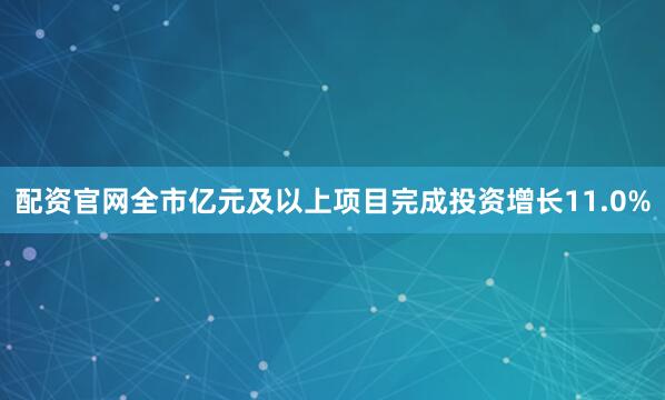配资官网全市亿元及以上项目完成投资增长11.0%