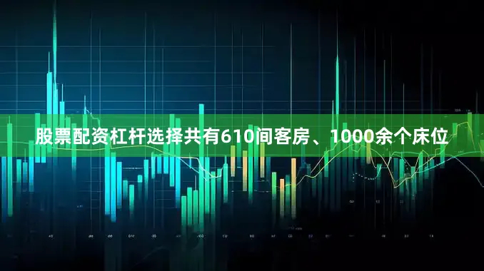 股票配资杠杆选择共有610间客房、1000余个床位