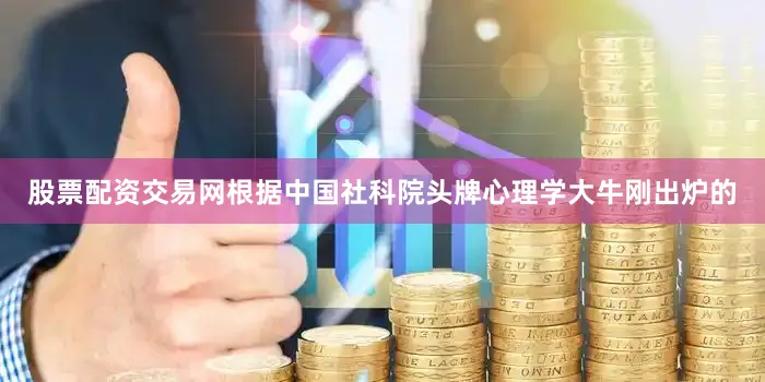 股票配资交易网根据中国社科院头牌心理学大牛刚出炉的