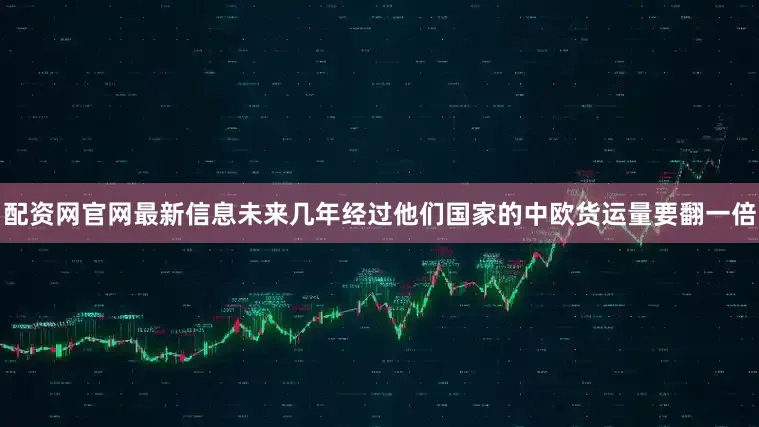 配资网官网最新信息未来几年经过他们国家的中欧货运量要翻一倍